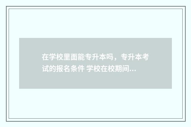 在学校里面能专升本吗，专升本考试的报名条件 学校在校期间可以转几次专业