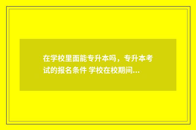 在学校里面能专升本吗，专升本考试的报名条件 学校在校期间可以转几次专业