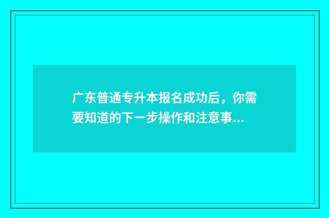 广东普通专升本报名成功后，你需要知道的下一步操作和注意事项 广东普通专升本考什么科目