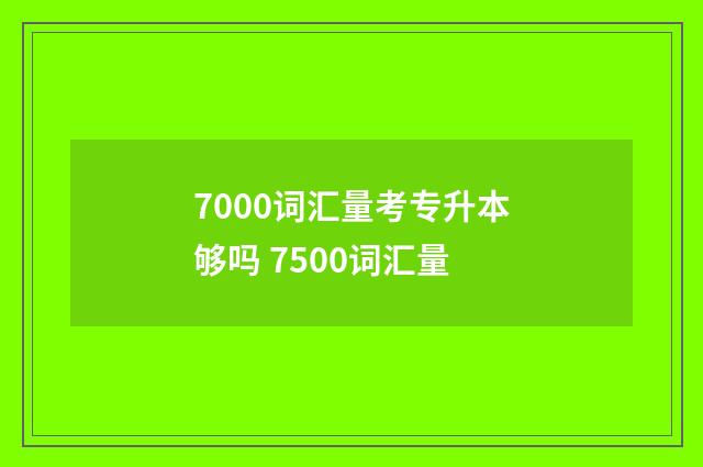 7000词汇量考专升本够吗 7500词汇量