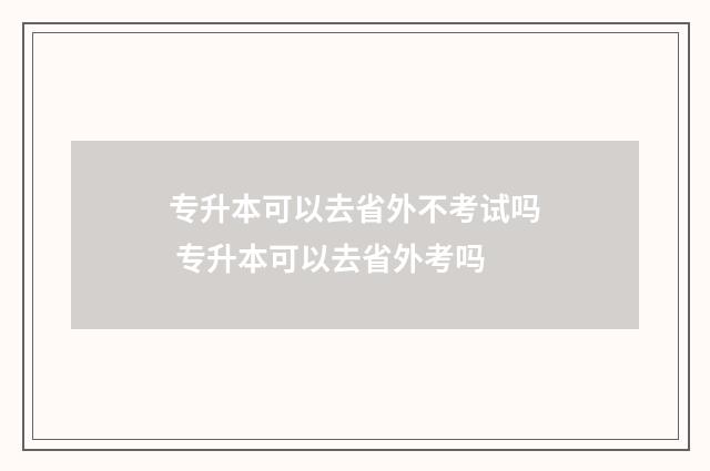 专升本可以去省外不考试吗 专升本可以去省外考吗