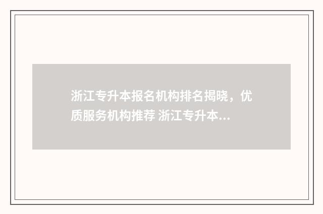 浙江专升本报名机构排名揭晓，优质服务机构推荐 浙江专升本报名时间2025