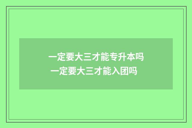 一定要大三才能专升本吗 一定要大三才能入团吗