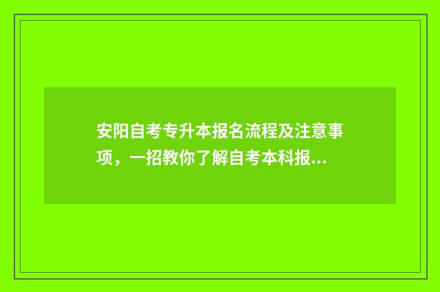安阳自考专升本报名流程及注意事项，一招教你了解自考本科报名指南 安阳自考本科
