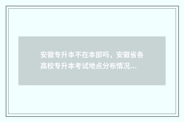 安徽专升本不在本部吗，安徽省各高校专升本考试地点分布情况 安徽专升本不能跨专业