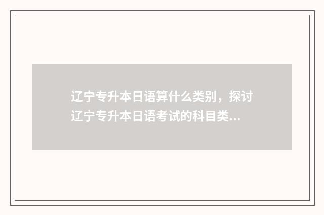 辽宁专升本日语算什么类别，探讨辽宁专升本日语考试的科目类别 辽宁专升本日语可以报考哪些院校