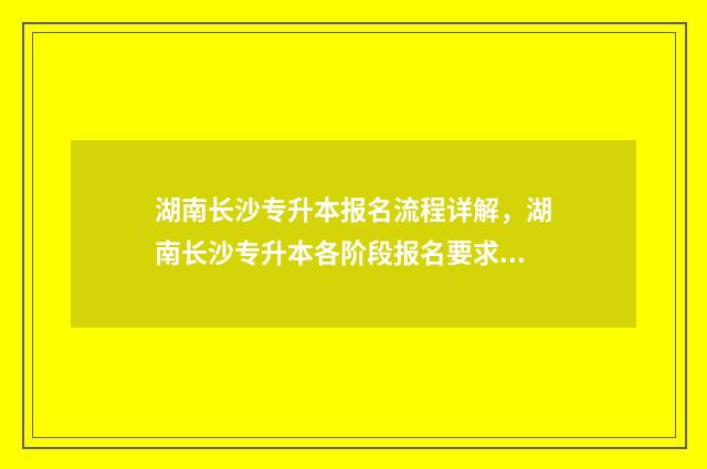 湖南长沙专升本报名流程详解，湖南长沙专升本各阶段报名要求介绍 湖南长沙专升本的学校有哪些?