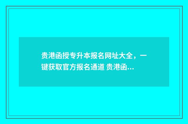贵港函授专升本报名网址大全，一键获取官方报名通道 贵港函授本科怎么报名