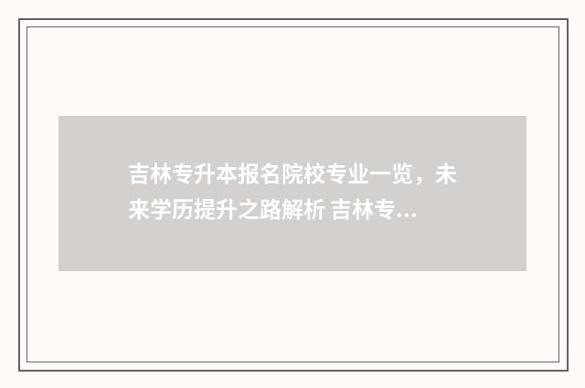 吉林专升本报名院校专业一览，未来学历提升之路解析 吉林专升本报名时间2024
