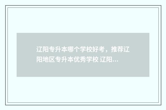 辽阳专升本哪个学校好考，推荐辽阳地区专升本优秀学校 辽阳专升本培训机构排名