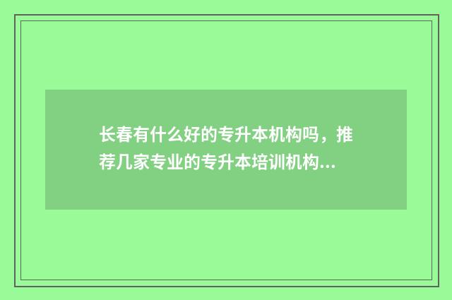 长春有什么好的专升本机构吗，推荐几家专业的专升本培训机构 长春有什么好的景点和小吃怎么写作文