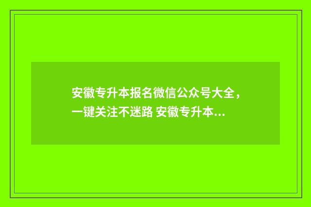 安徽专升本报名微信公众号大全，一键关注不迷路 安徽专升本报名条件