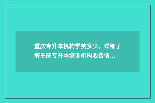 重庆专升本机构学费多少，详细了解重庆专升本培训机构收费情况 重庆专升本机构哪个好