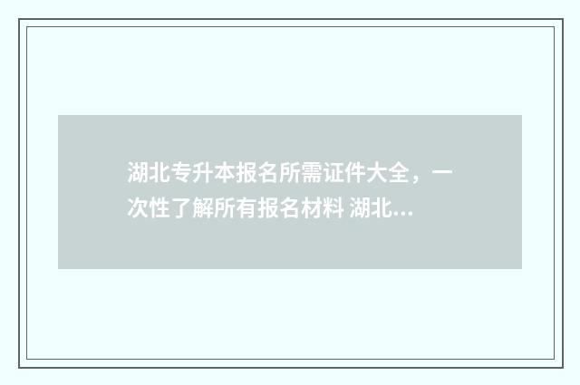湖北专升本报名所需证件大全，一次性了解所有报名材料 湖北专升本报名时间