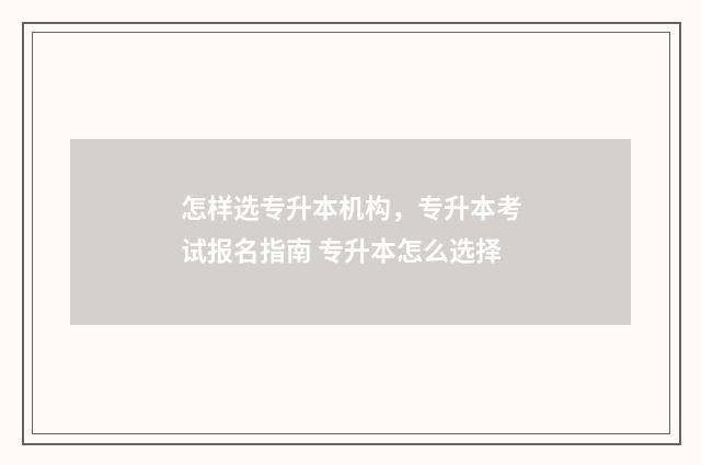 怎样选专升本机构，专升本考试报名指南 专升本怎么选择