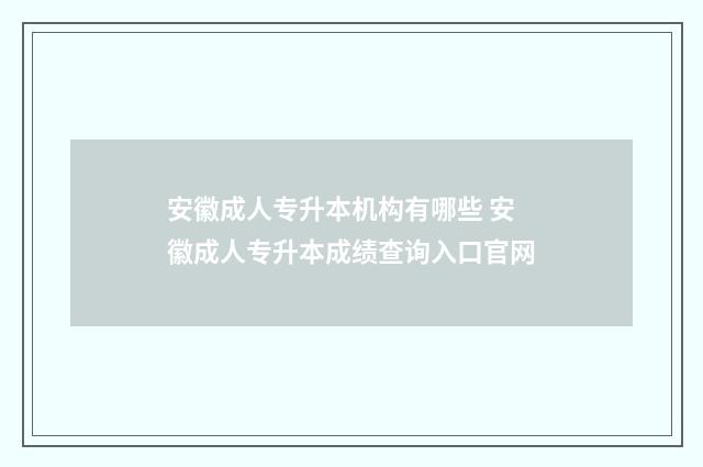 安徽成人专升本机构有哪些 安徽成人专升本成绩查询入口官网