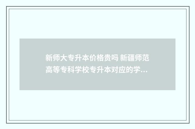 新师大专升本价格贵吗 新疆师范高等专科学校专升本对应的学校