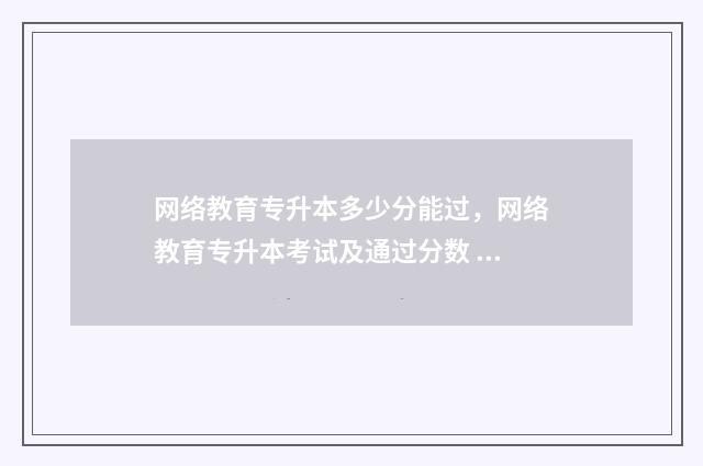 网络教育专升本多少分能过，网络教育专升本考试及通过分数 网络教育专升本是本科吗