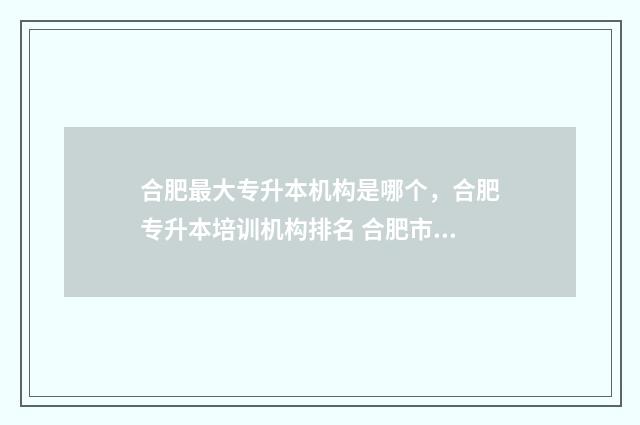合肥最大专升本机构是哪个，合肥专升本培训机构排名 合肥市专升本教育学校排名