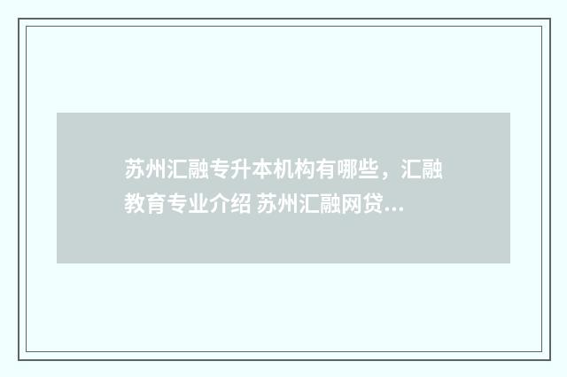 苏州汇融专升本机构有哪些，汇融教育专业介绍 苏州汇融网贷平台地址