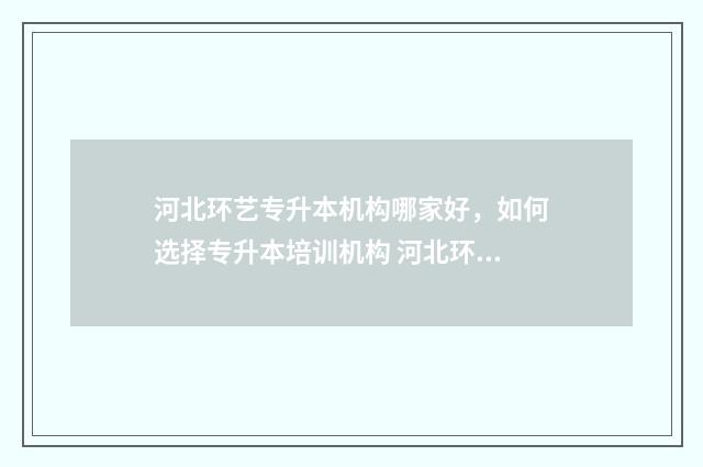 河北环艺专升本机构哪家好，如何选择专升本培训机构 河北环艺专升本考什么