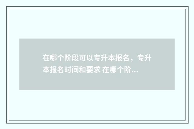 在哪个阶段可以专升本报名,专升本报名时间和要求 在哪个阶段可以检出超雄性激素孕妇