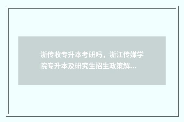 浙传收专升本考研吗，浙江传媒学院专升本及研究生招生政策解析 浙传专升本专业