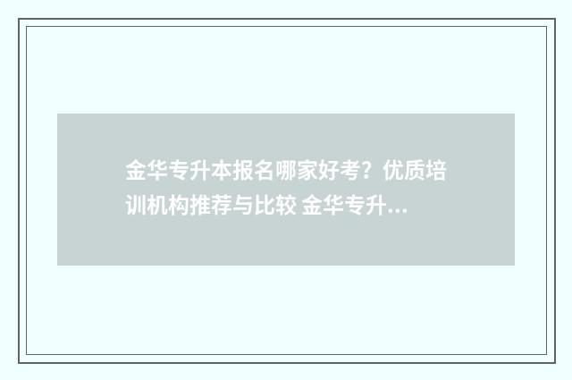 金华专升本报名哪家好考？优质培训机构推荐与比较 金华专升本培训机构哪个好