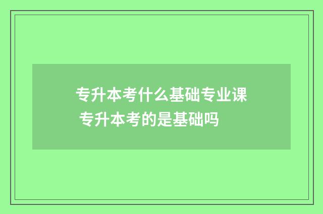 专升本考什么基础专业课 专升本考的是基础吗