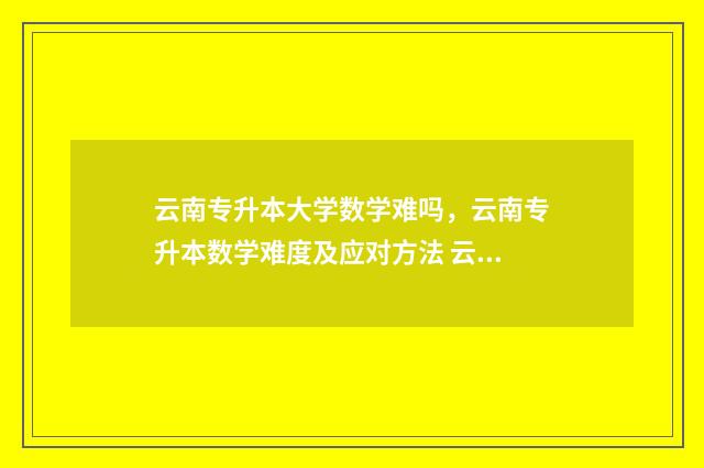 云南专升本大学数学难吗，云南专升本数学难度及应对方法 云南专升本大学语文