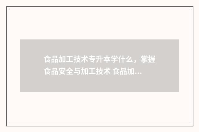 食品加工技术专升本学什么，掌握食品安全与加工技术 食品加工技术专业