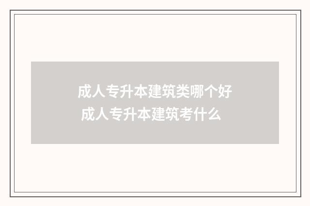 成人专升本建筑类哪个好 成人专升本建筑考什么