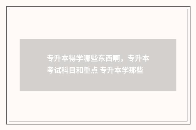 专升本得学哪些东西啊，专升本考试科目和重点 专升本学那些