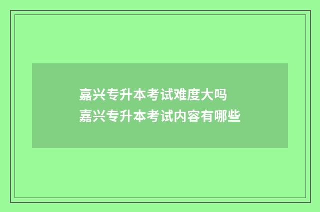 嘉兴专升本考试难度大吗 嘉兴专升本考试内容有哪些