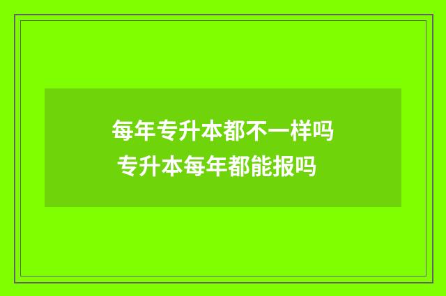 每年专升本都不一样吗 专升本每年都能报吗