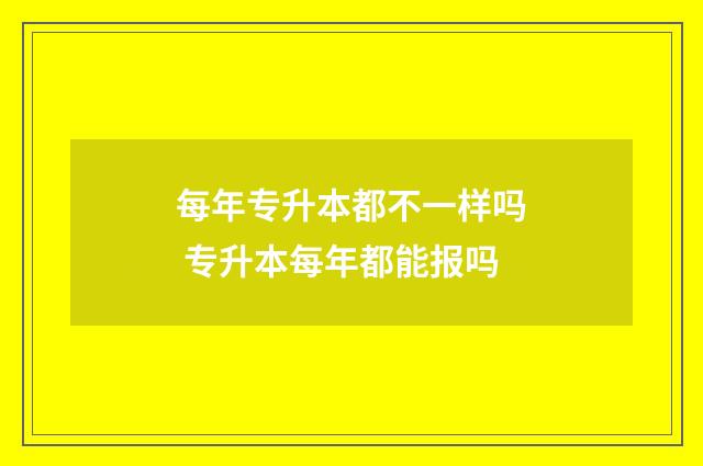 每年专升本都不一样吗 专升本每年都能报吗