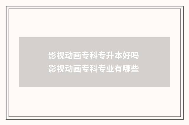 影视动画专科专升本好吗 影视动画专科专业有哪些