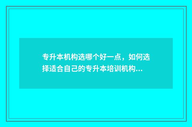 专升本机构选哪个好一点，如何选择适合自己的专升本培训机构 专升本专升本机构