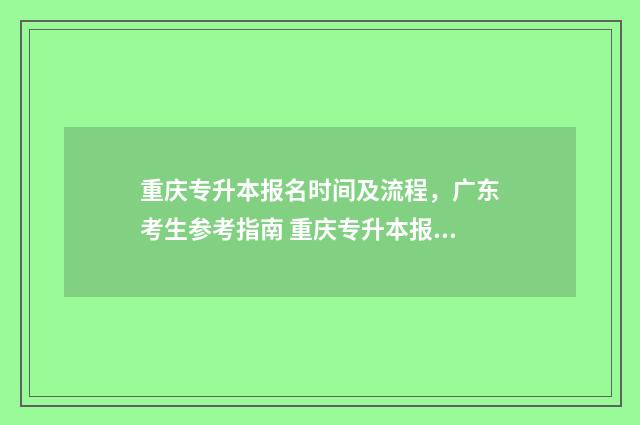 重庆专升本报名时间及流程，广东考生参考指南 重庆专升本报名入口