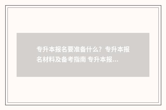 专升本报名要准备什么？专升本报名材料及备考指南 专升本报名要准考证吗