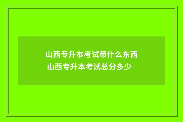 山西专升本考试带什么东西 山西专升本考试总分多少