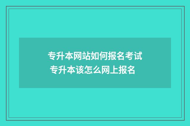 专升本网站如何报名考试 专升本该怎么网上报名