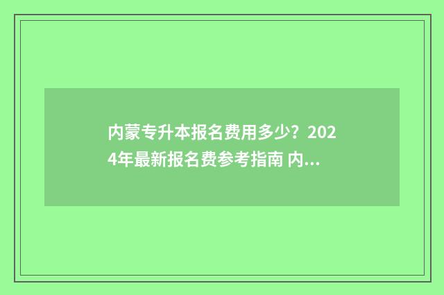 内蒙专升本报名费用多少？2024年最新报名费参考指南 内蒙专升本报名入口官网2024报名时间