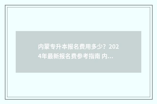 内蒙专升本报名费用多少？2024年最新报名费参考指南 内蒙专升本报名入口官网2024报名时间