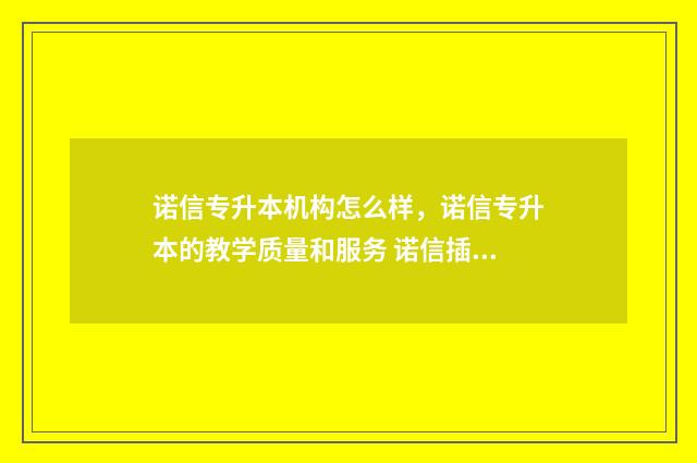 诺信专升本机构怎么样，诺信专升本的教学质量和服务 诺信插本机构
