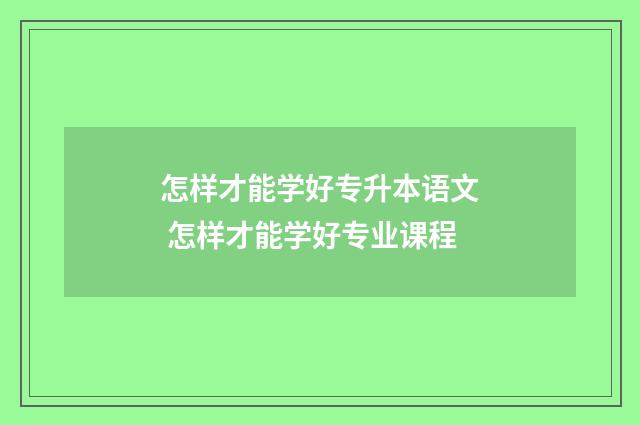 怎样才能学好专升本语文 怎样才能学好专业课程
