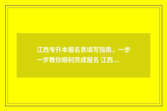 江西专升本报名表填写指南，一步一步教你顺利完成报名 江西专升本报名入口官网