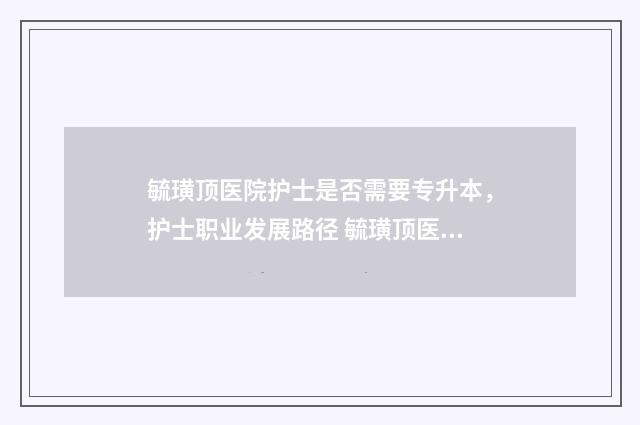 毓璜顶医院护士是否需要专升本，护士职业发展路径 毓璜顶医院护士招聘