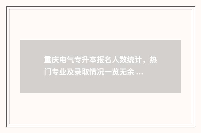 重庆电气专升本报名人数统计，热门专业及录取情况一览无余 重庆电气专升本学校有哪些