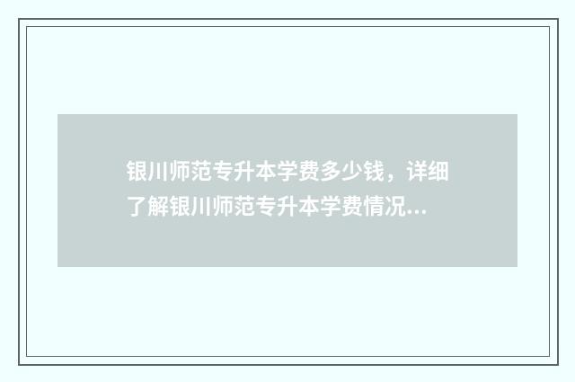 银川师范专升本学费多少钱，详细了解银川师范专升本学费情况 宁夏师范专升本